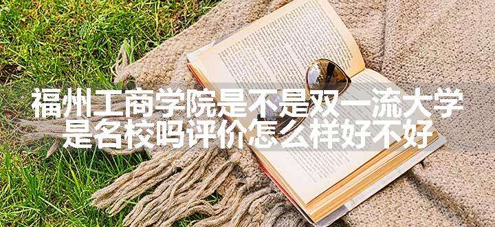 福州工商学院是不是双一流大学 是名校吗评价怎么样好不好