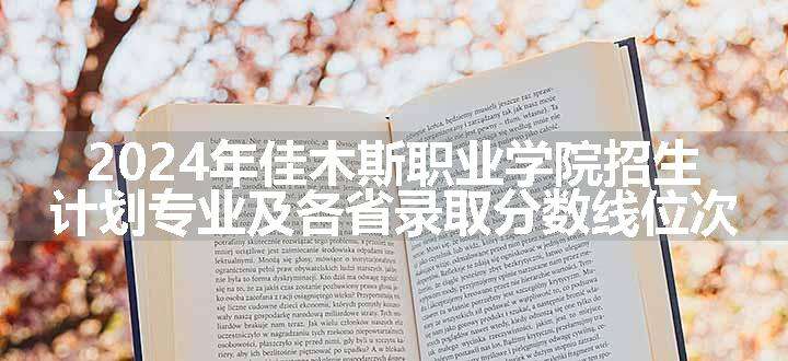 2024年佳木斯职业学院招生计划专业及各省录取分数线位次