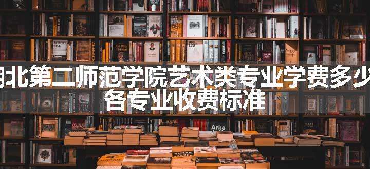 2024湖北第二师范学院艺术类专业学费多少钱一年 各专业收费标准