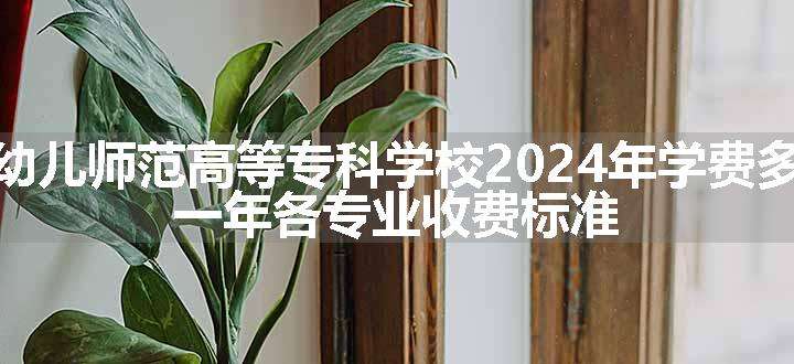 娄底幼儿师范高等专科学校2024年学费多少钱 一年各专业收费标准