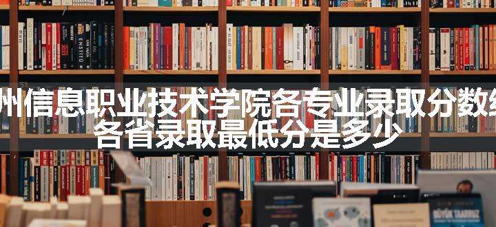 2024常州信息职业技术学院各专业录取分数线及位次 各省录取最低分是多少