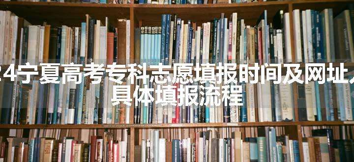 2024宁夏高考专科志愿填报时间及网址入口 具体填报流程