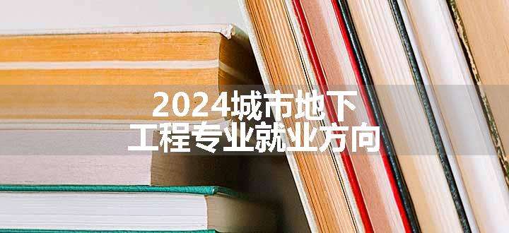 2024城市地下工程专业就业方向