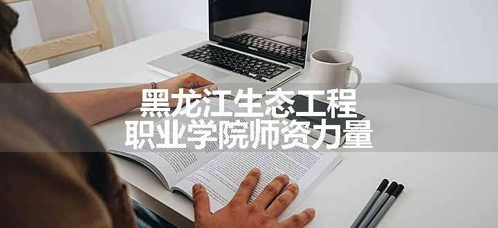 黑龙江生态工程职业学院师资力量