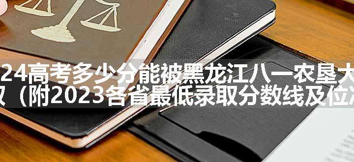 2024高考多少分能被黑龙江八一农垦大学录取（附2023各省最低录取分数线及位次）