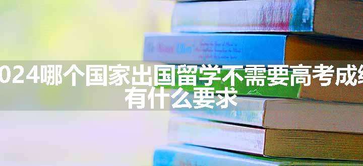 2024哪个国家出国留学不需要高考成绩 有什么要求