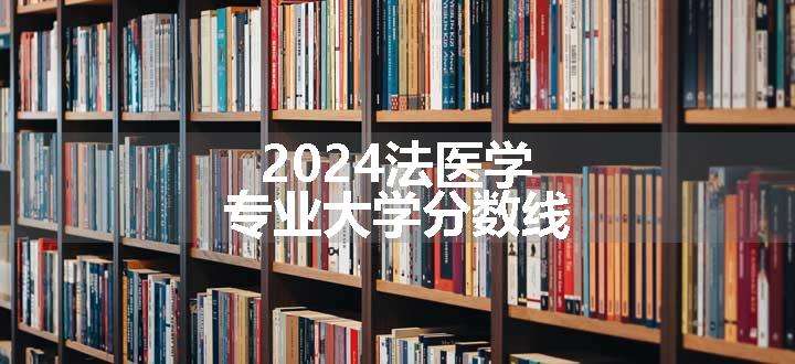 2024法医学专业大学分数线