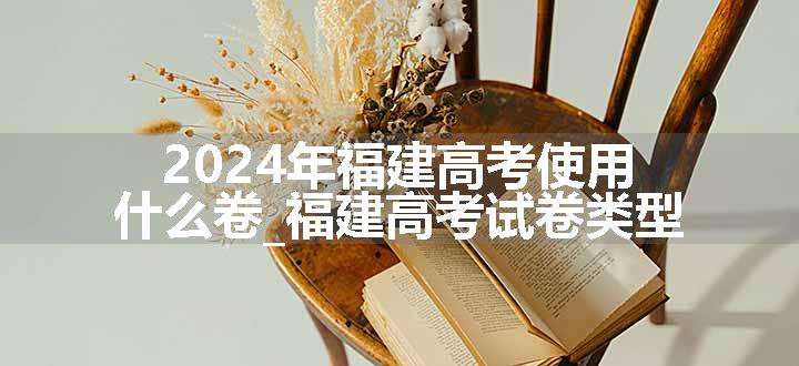 2024年福建高考使用什么卷_福建高考试卷类型