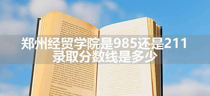 郑州经贸学院是985还是211 录取分数线是多少