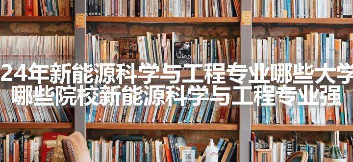 2024年新能源科学与工程专业哪些大学好 哪些院校新能源科学与工程专业强