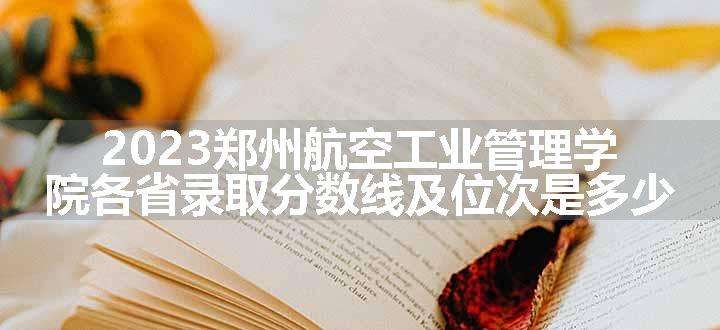 2023郑州航空工业管理学院各省录取分数线及位次是多少