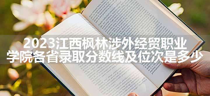 2023江西枫林涉外经贸职业学院各省录取分数线及位次是多少