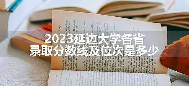 2023延边大学各省录取分数线及位次是多少