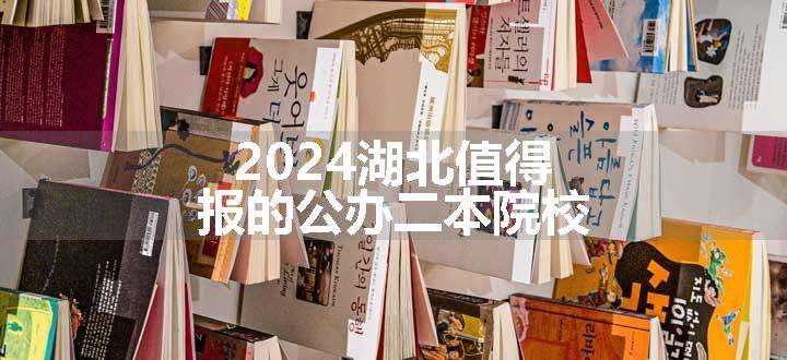 2024湖北值得报的公办二本院校