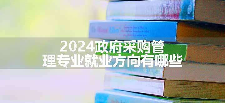 2024政府采购管理专业就业方向有哪些