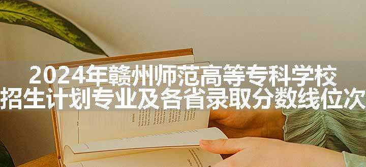 2024年赣州师范高等专科学校招生计划专业及各省录取分数线位次