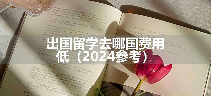 出国留学去哪国费用低（2024参考）