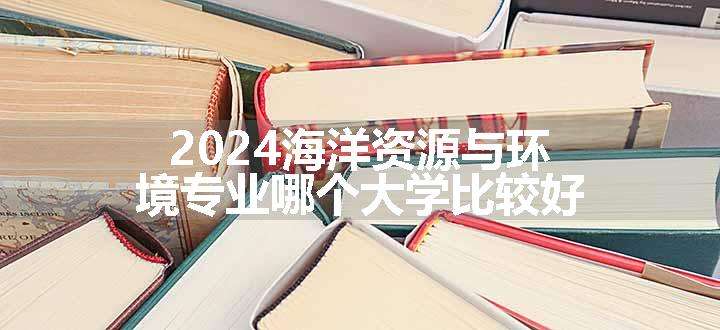 2024海洋资源与环境专业哪个大学比较好