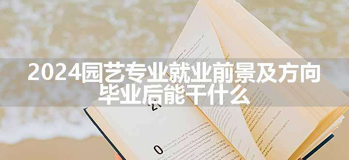 2024园艺专业就业前景及方向 毕业后能干什么