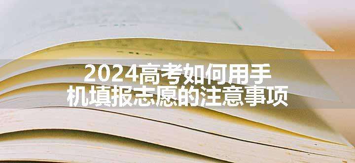 2024高考如何用手机填报志愿的注意事项