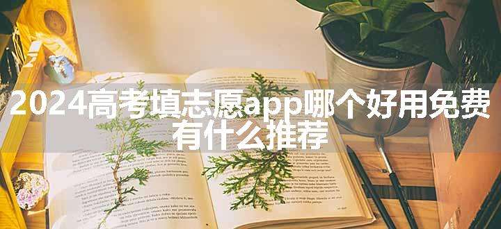 2024高考填志愿app哪个好用免费 有什么推荐