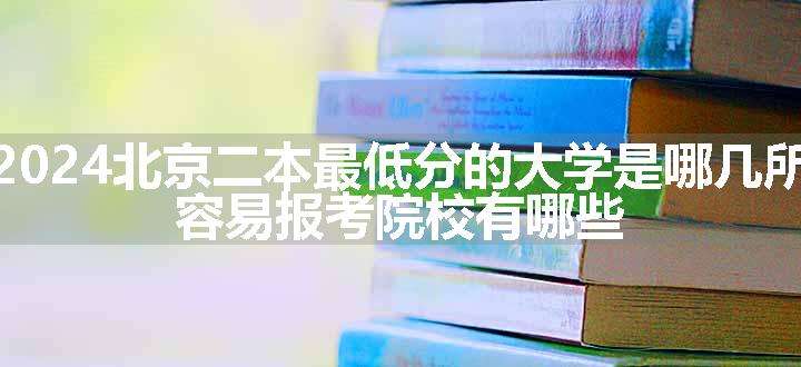 2024北京二本最低分的大学是哪几所 容易报考院校有哪些