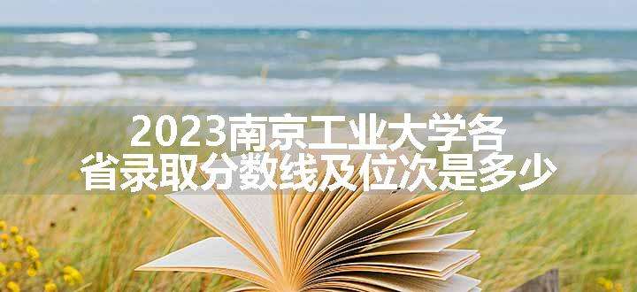 2023南京工业大学各省录取分数线及位次是多少