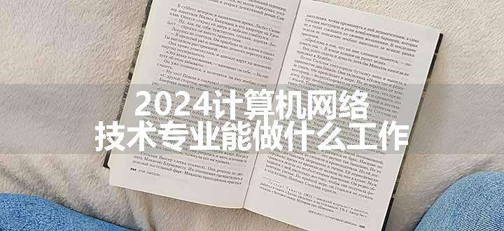 2024计算机网络技术专业能做什么工作