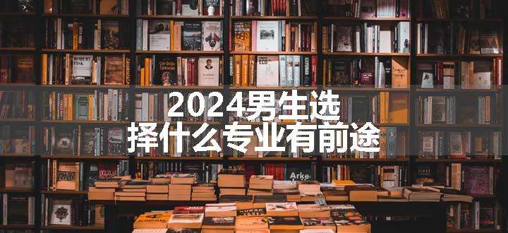 2024男生选择什么专业有前途