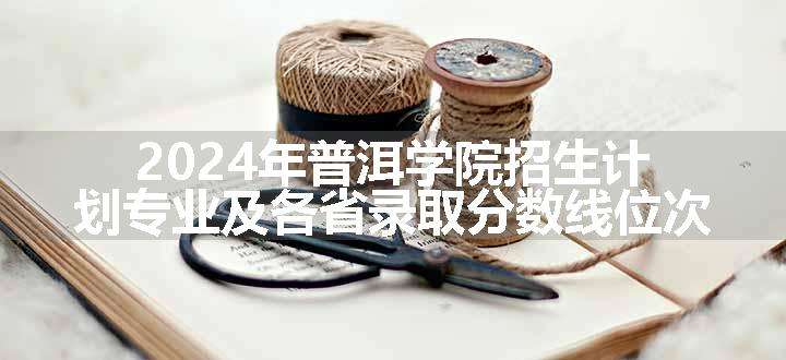 2024年普洱学院招生计划专业及各省录取分数线位次