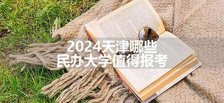 2024天津哪些民办大学值得报考