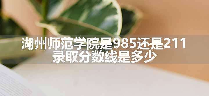 湖州师范学院是985还是211 录取分数线是多少