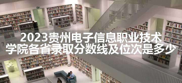 2023贵州电子信息职业技术学院各省录取分数线及位次是多少