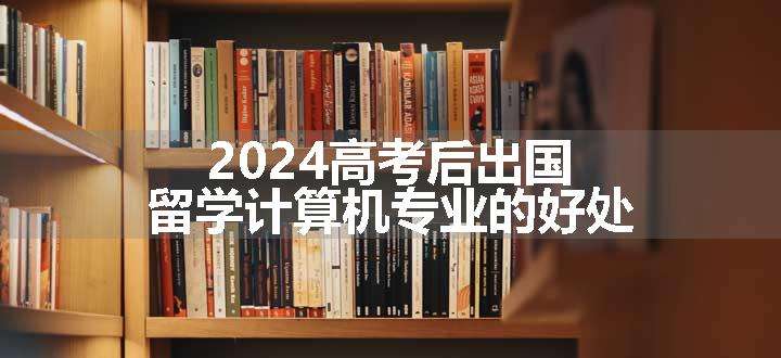 2024高考后出国留学计算机专业的好处