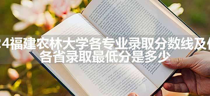 2024福建农林大学各专业录取分数线及位次 各省录取最低分是多少