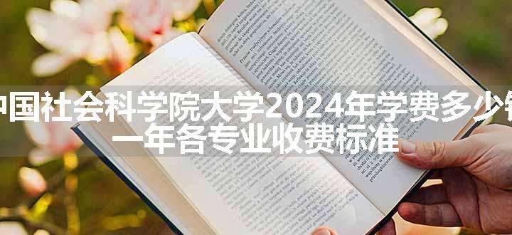 中国社会科学院大学2024年学费多少钱 一年各专业收费标准