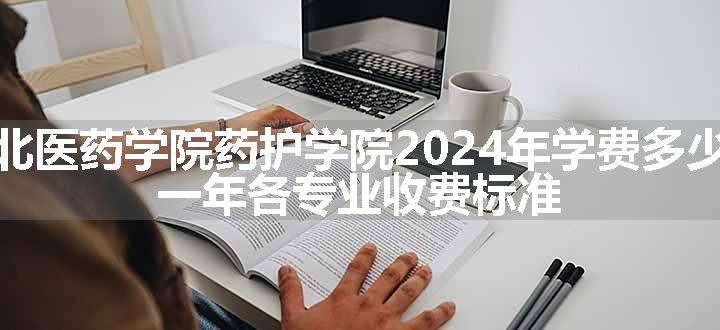 湖北医药学院药护学院2024年学费多少钱 一年各专业收费标准