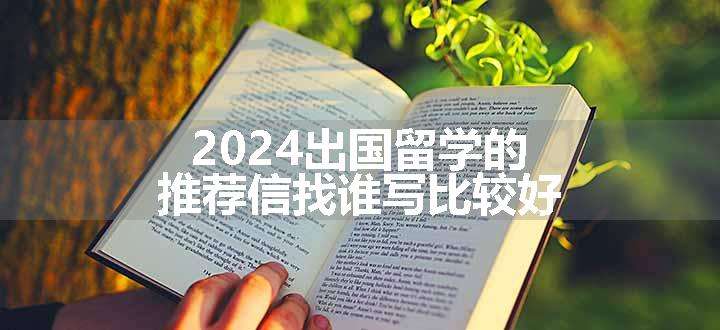 2024出国留学的推荐信找谁写比较好