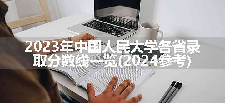 2023年中国人民大学各省录取分数线一览(2024参考)