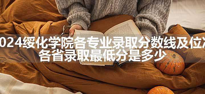 2024绥化学院各专业录取分数线及位次 各省录取最低分是多少