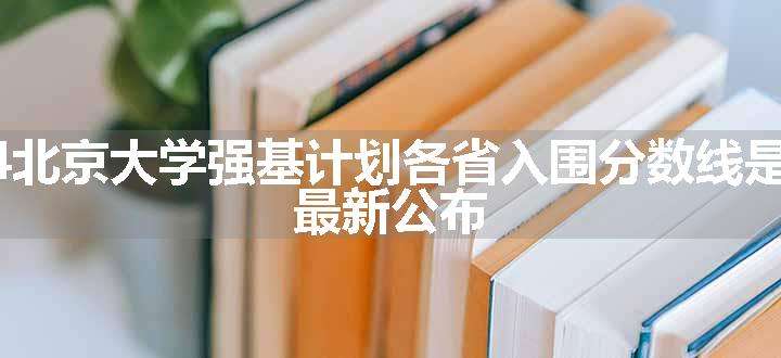 2024北京大学强基计划各省入围分数线是多少 最新公布