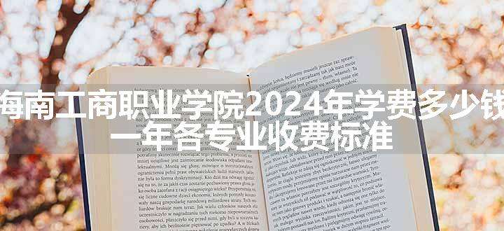 海南工商职业学院2024年学费多少钱 一年各专业收费标准