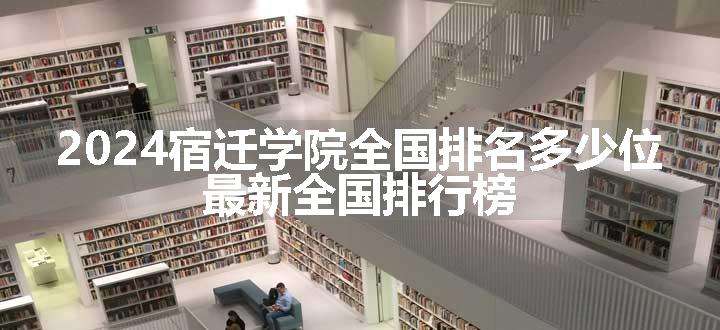 2024宿迁学院全国排名多少位 最新全国排行榜