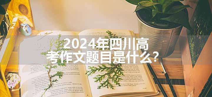 2024年四川高考作文题目是什么？