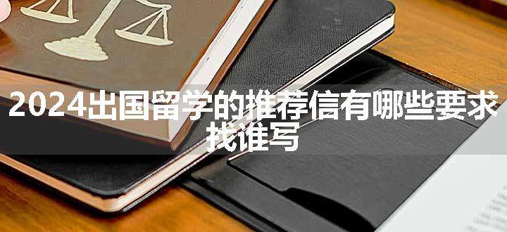 2024出国留学的推荐信有哪些要求 找谁写