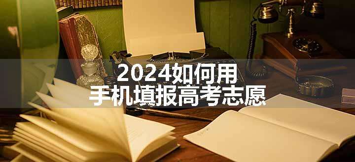 2024如何用手机填报高考志愿