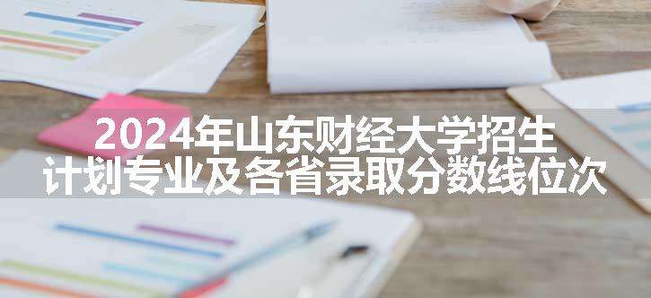 2024年山东财经大学招生计划专业及各省录取分数线位次