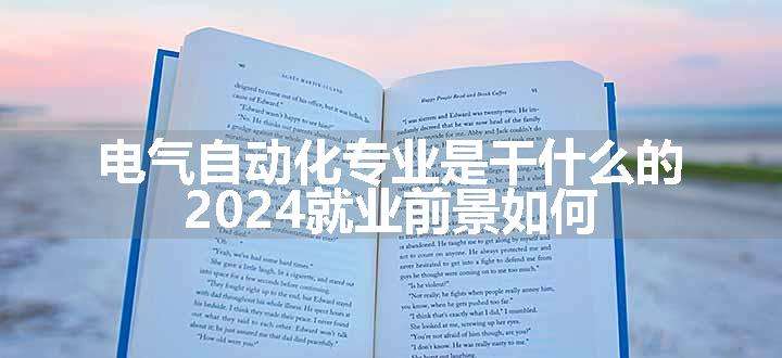 电气自动化专业是干什么的 2024就业前景如何