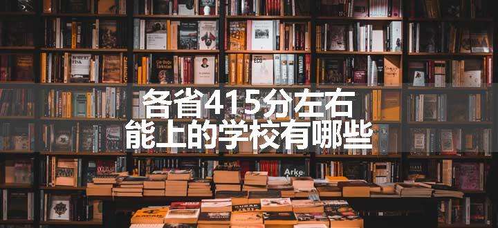 各省415分左右能上的学校有哪些