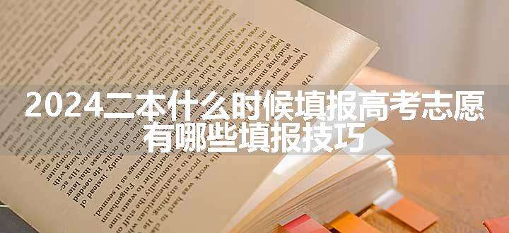 2024二本什么时候填报高考志愿 有哪些填报技巧